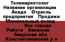 Телемаркетолог › Название организации ­ Акадо › Отрасль предприятия ­ Продажи › Минимальный оклад ­ 30 000 - Все города Работа » Вакансии   . Амурская обл.,Константиновский р-н